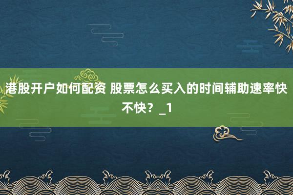 港股开户如何配资 股票怎么买入的时间辅助速率快不快？_1