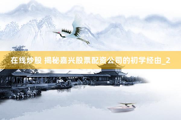 在线炒股 揭秘嘉兴股票配资公司的初学经由_2