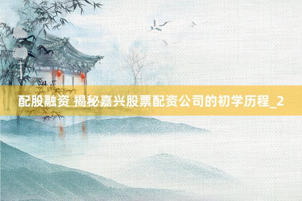 配股融资 揭秘嘉兴股票配资公司的初学历程_2
