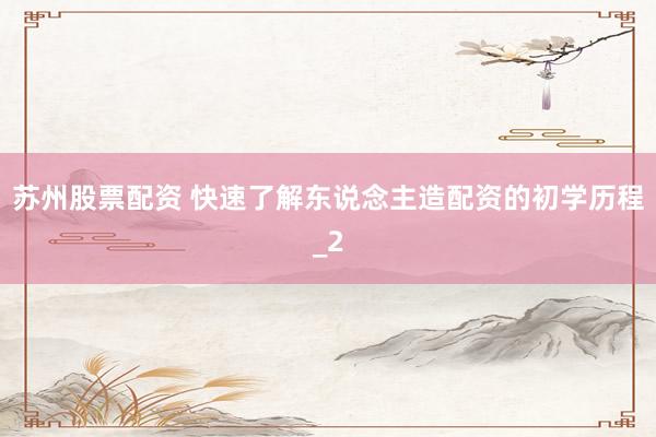 苏州股票配资 快速了解东说念主造配资的初学历程_2