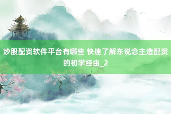 炒股配资软件平台有哪些 快速了解东说念主造配资的初学经由_2