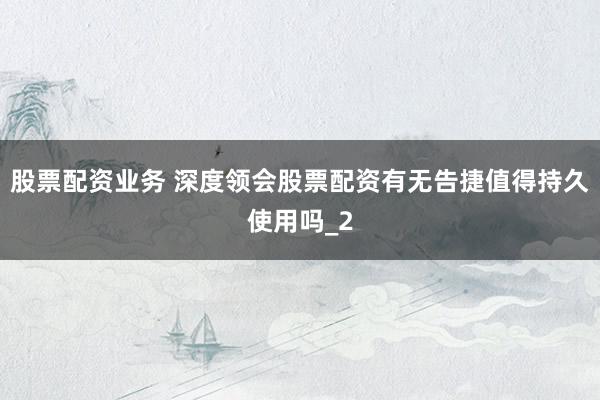 股票配资业务 深度领会股票配资有无告捷值得持久使用吗_2