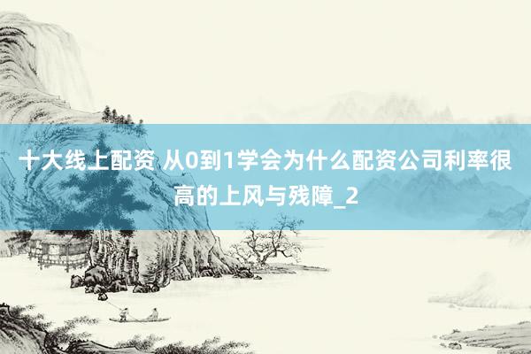 十大线上配资 从0到1学会为什么配资公司利率很高的上风与残障_2