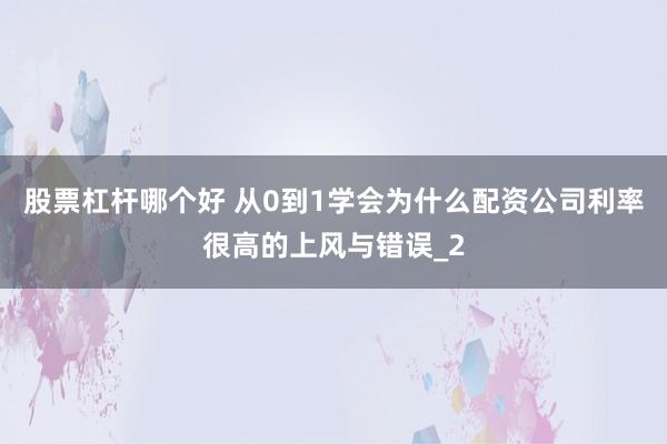 股票杠杆哪个好 从0到1学会为什么配资公司利率很高的上风与错误_2