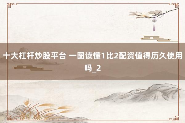 十大杠杆炒股平台 一图读懂1比2配资值得历久使用吗_2