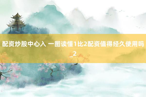 配资炒股中心入 一图读懂1比2配资值得经久使用吗_2