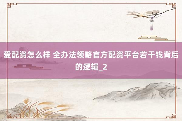 爱配资怎么样 全办法领略官方配资平台若干钱背后的逻辑_2