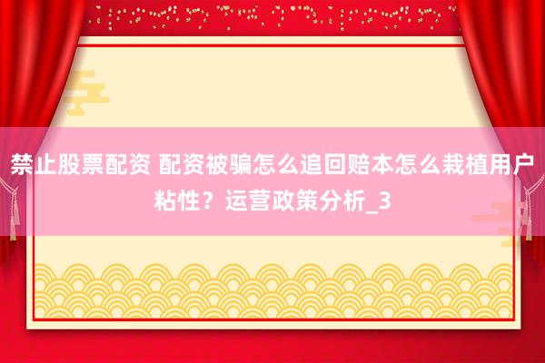 禁止股票配资 配资被骗怎么追回赔本怎么栽植用户粘性？运营政策分析_3