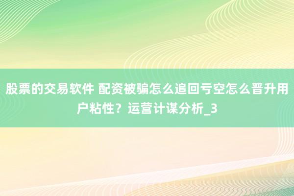 股票的交易软件 配资被骗怎么追回亏空怎么晋升用户粘性？运营计谋分析_3
