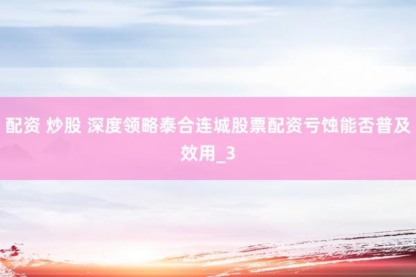 配资 炒股 深度领略泰合连城股票配资亏蚀能否普及效用_3