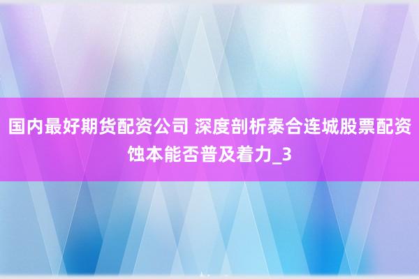 国内最好期货配资公司 深度剖析泰合连城股票配资蚀本能否普及着力_3