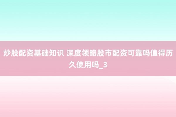 炒股配资基础知识 深度领略股市配资可靠吗值得历久使用吗_3