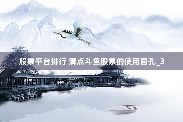 股票平台排行 清点斗鱼股票的使用面孔_3