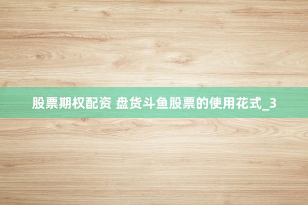股票期权配资 盘货斗鱼股票的使用花式_3