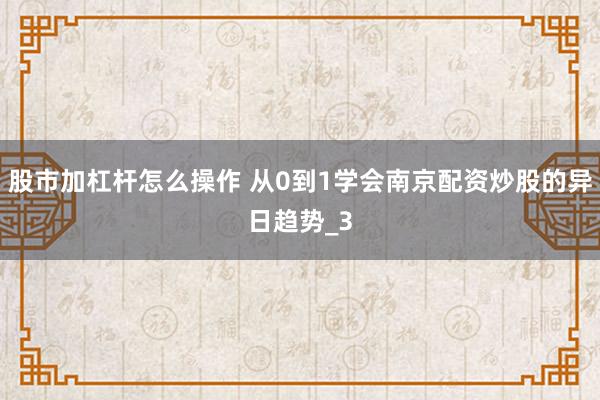 股市加杠杆怎么操作 从0到1学会南京配资炒股的异日趋势_3