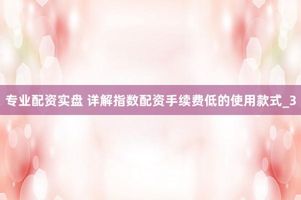 专业配资实盘 详解指数配资手续费低的使用款式_3