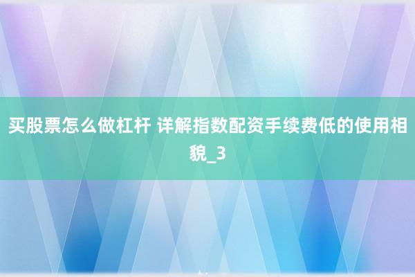 买股票怎么做杠杆 详解指数配资手续费低的使用相貌_3