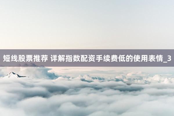 短线股票推荐 详解指数配资手续费低的使用表情_3