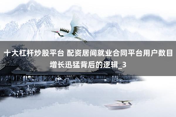 十大杠杆炒股平台 配资居间就业合同平台用户数目增长迅猛背后的逻辑_3