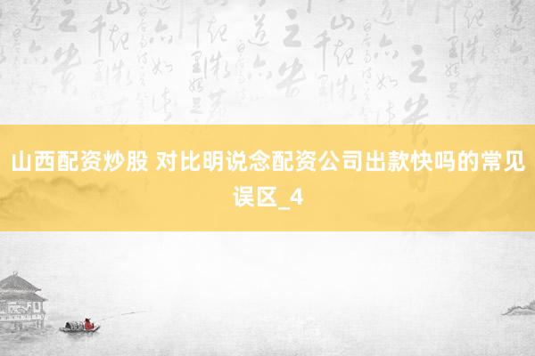 山西配资炒股 对比明说念配资公司出款快吗的常见误区_4