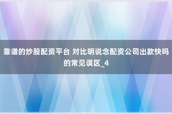 靠谱的炒股配资平台 对比明说念配资公司出款快吗的常见误区_4