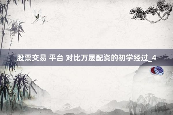 股票交易 平台 对比万晟配资的初学经过_4