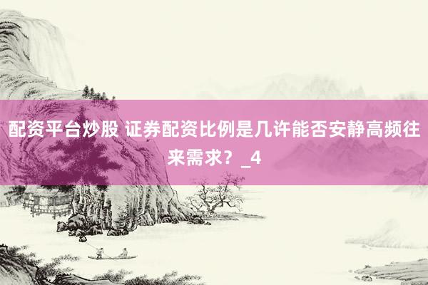 配资平台炒股 证券配资比例是几许能否安静高频往来需求？_4