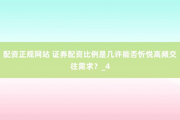 配资正规网站 证券配资比例是几许能否忻悦高频交往需求？_4