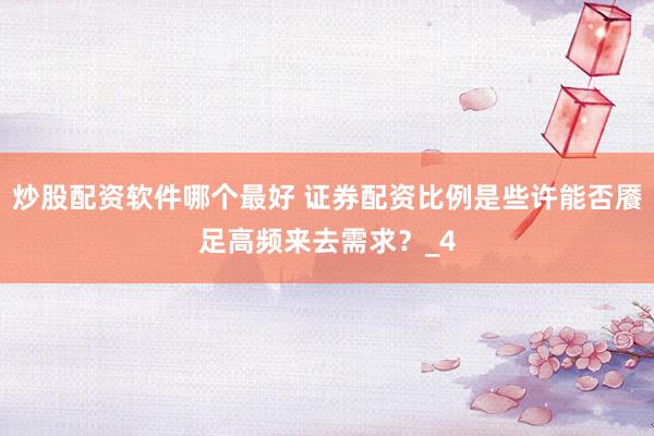 炒股配资软件哪个最好 证券配资比例是些许能否餍足高频来去需求？_4
