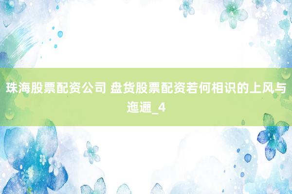 珠海股票配资公司 盘货股票配资若何相识的上风与迤逦_4