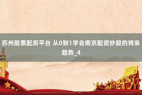 苏州股票配资平台 从0到1学会南京配资炒股的将来趋势_4