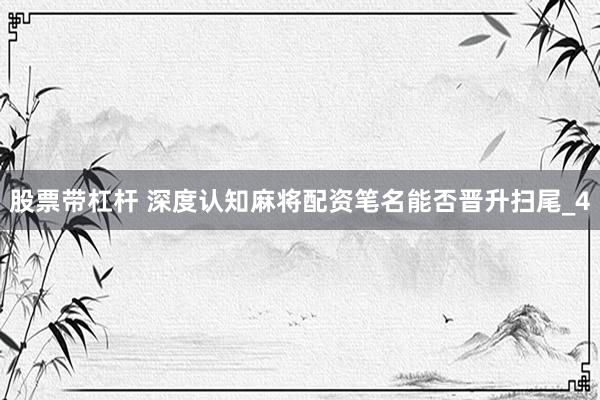 股票带杠杆 深度认知麻将配资笔名能否晋升扫尾_4