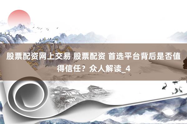 股票配资网上交易 股票配资 首选平台背后是否值得信任？众人解读_4