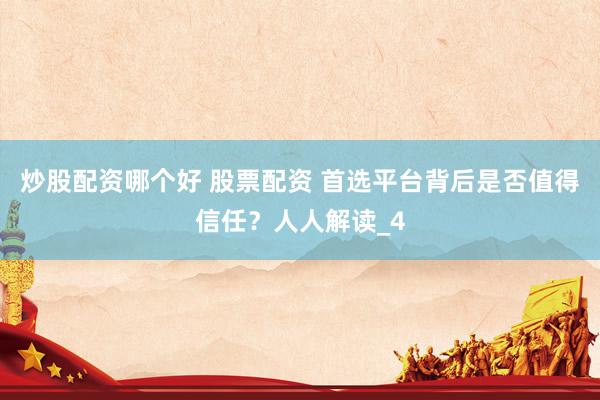 炒股配资哪个好 股票配资 首选平台背后是否值得信任？人人解读_4