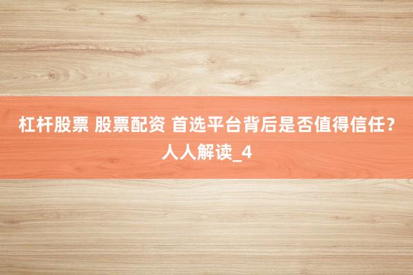 杠杆股票 股票配资 首选平台背后是否值得信任？人人解读_4