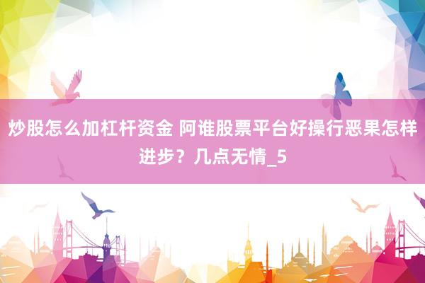 炒股怎么加杠杆资金 阿谁股票平台好操行恶果怎样进步？几点无情_5