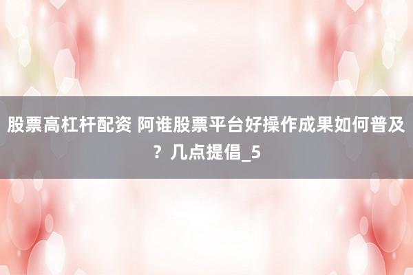 股票高杠杆配资 阿谁股票平台好操作成果如何普及？几点提倡_5