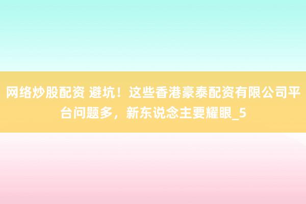 网络炒股配资 避坑！这些香港豪泰配资有限公司平台问题多，新东说念主要耀眼_5