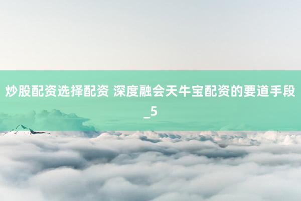 炒股配资选择配资 深度融会天牛宝配资的要道手段_5