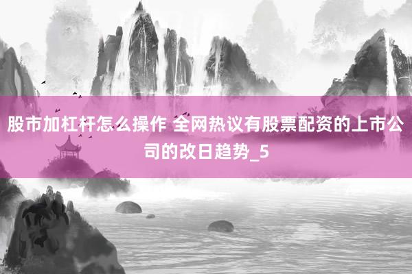 股市加杠杆怎么操作 全网热议有股票配资的上市公司的改日趋势_5