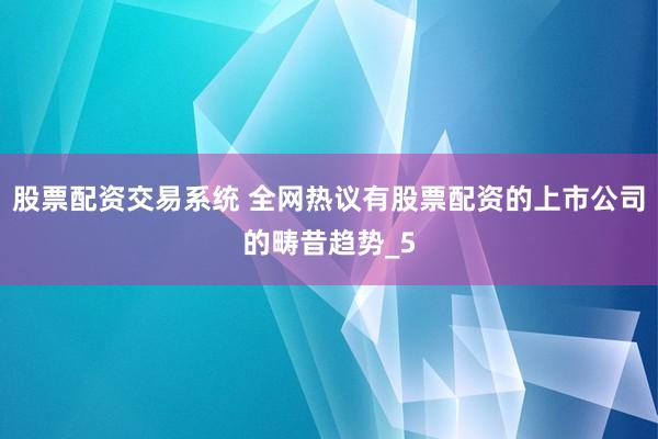 股票配资交易系统 全网热议有股票配资的上市公司的畴昔趋势_5