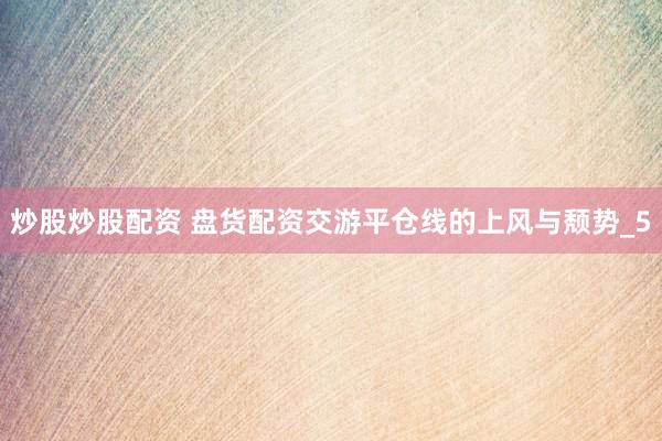 炒股炒股配资 盘货配资交游平仓线的上风与颓势_5