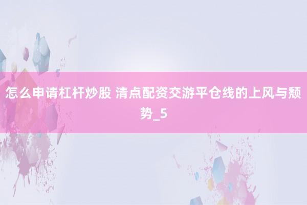 怎么申请杠杆炒股 清点配资交游平仓线的上风与颓势_5