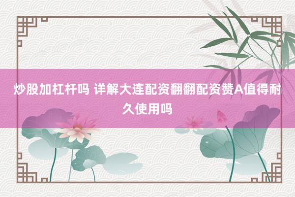 炒股加杠杆吗 详解大连配资翻翻配资赞A值得耐久使用吗