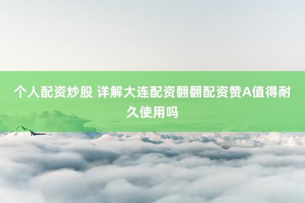 个人配资炒股 详解大连配资翻翻配资赞A值得耐久使用吗
