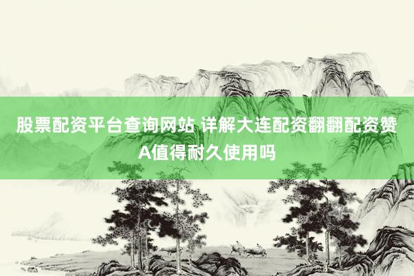 股票配资平台查询网站 详解大连配资翻翻配资赞A值得耐久使用吗