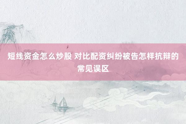 短线资金怎么炒股 对比配资纠纷被告怎样抗辩的常见误区