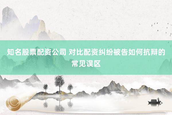 知名股票配资公司 对比配资纠纷被告如何抗辩的常见误区