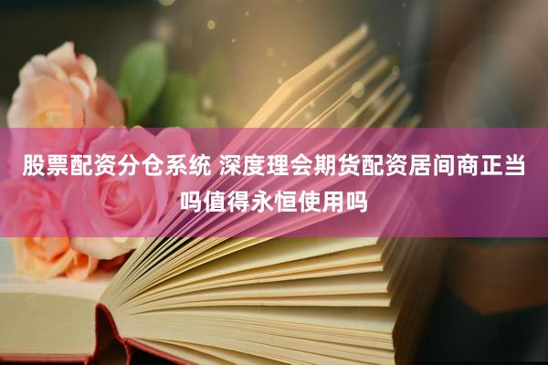 股票配资分仓系统 深度理会期货配资居间商正当吗值得永恒使用吗