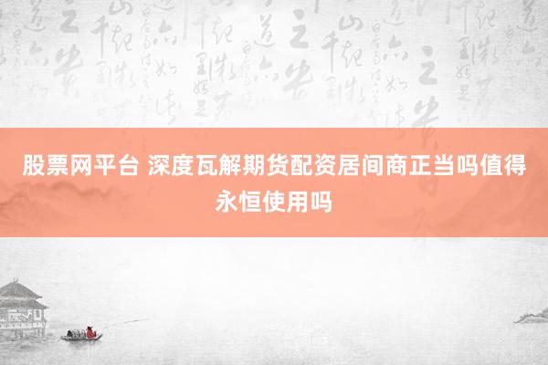 股票网平台 深度瓦解期货配资居间商正当吗值得永恒使用吗